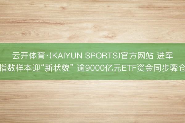 云开体育·(KAIYUN SPORTS)官方网站 进军指数样本迎“新状貌” 逾9000亿元ETF资金同步骤仓