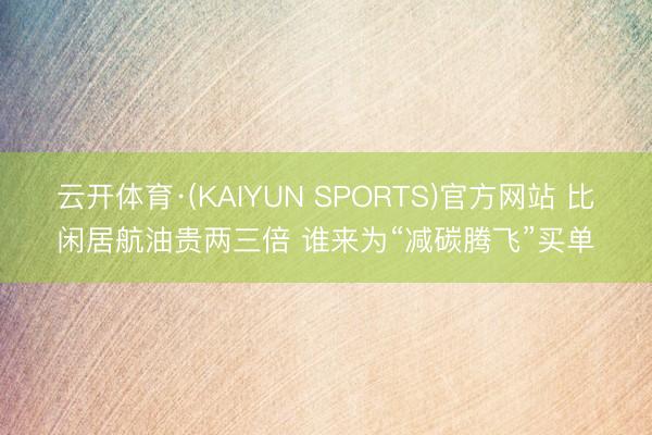 云开体育·(KAIYUN SPORTS)官方网站 比闲居航油贵两三倍 谁来为“减碳腾飞”买单