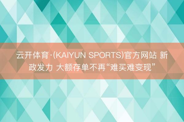 云开体育·(KAIYUN SPORTS)官方网站 新政发力 大额存单不再“难买难变现”