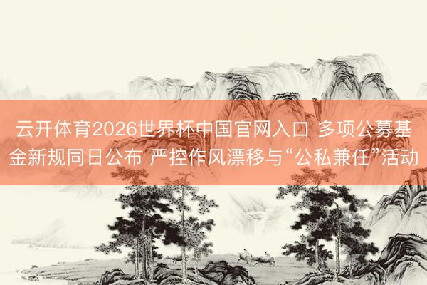 云开体育2026世界杯中国官网入口 多项公募基金新规同日公布 严控作风漂移与“公私兼任”活动