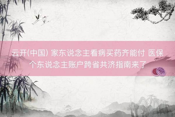 云开(中国) 家东说念主看病买药齐能付 医保个东说念主账户跨省共济指南来了
