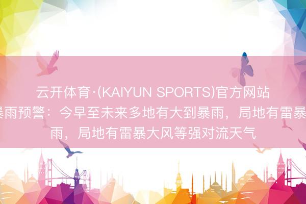 云开体育·(KAIYUN SPORTS)官方网站 中央风光台发布暴雨预警：今早至未来多地有大到暴雨，局地有雷暴大风等强对流天气