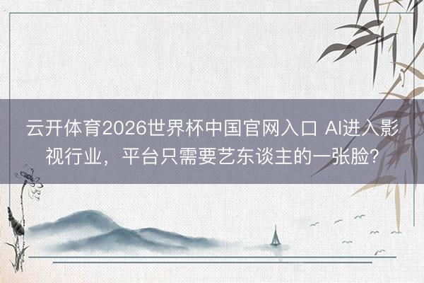 云开体育2026世界杯中国官网入口 AI进入影视行业，平台只需要艺东谈主的一张脸？