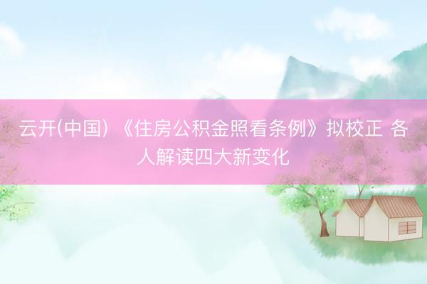 云开(中国) 《住房公积金照看条例》拟校正 各人解读四大新变化