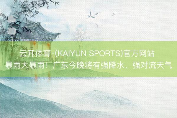 云开体育·(KAIYUN SPORTS)官方网站 暴雨大暴雨!广东今晚将有强降水、强对流天气