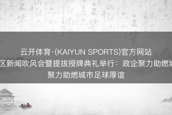云开体育·(KAIYUN SPORTS)官方网站 粤超梅州赛区新闻吹风会暨提拔授牌典礼举行：政企聚力助燃城市足球厚谊