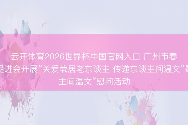 云开体育2026世界杯中国官网入口 广州市春草助学促进会开展“关爱茕居老东谈主 传递东谈主间温文”慰问活动