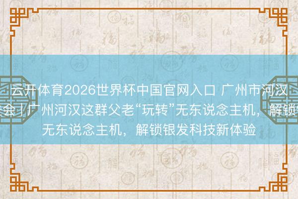 云开体育2026世界杯中国官网入口 广州市河汉区科普责任促进会 | 广州河汉这群父老“玩转”无东说念主机，解锁银发科技新体验