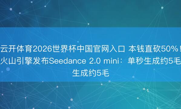 云开体育2026世界杯中国官网入口 本钱直砍50%！火山引擎发布Seedance 2.0 mini：单秒生成约5毛