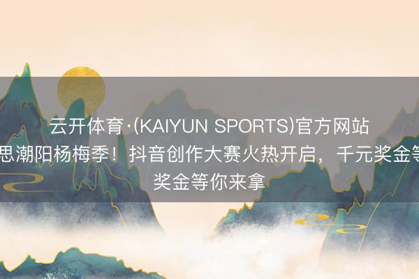 云开体育·(KAIYUN SPORTS)官方网站 醉好意思潮阳杨梅季!抖音创作大赛火热开启,千元奖金等你来拿