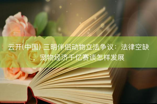 云开(中国) 三明伴侣动物立法争议：法律空缺，宠物经济千亿赛谈怎样发展