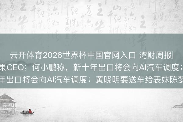 云开体育2026世界杯中国官网入口 湾财周报|东说念主物 库克卸任苹果CEO；何小鹏称，新十年出口将会向AI汽车调度；黄晓明要送车给表妹陈梦