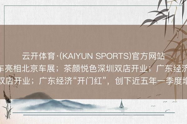 云开体育·(KAIYUN SPORTS)官方网站 湾财周报| 追觅携四款实车亮相北京车展；茶颜悦色深圳双店开业；广东经济“开门红”，创下近五年一季度增长新高