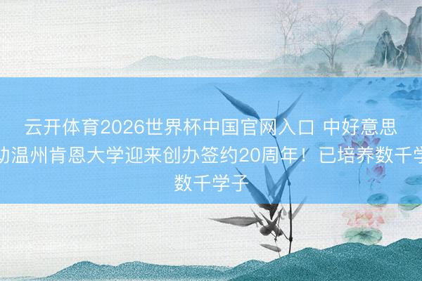 云开体育2026世界杯中国官网入口 中好意思互助温州肯恩大学迎来创办签约20周年!已培养数千学子