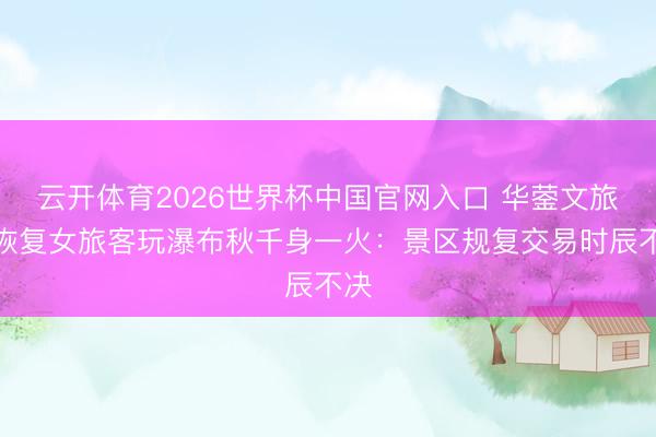 云开体育2026世界杯中国官网入口 华蓥文旅局恢复女旅客玩瀑布秋千身一火:景区规复交易时辰不决
