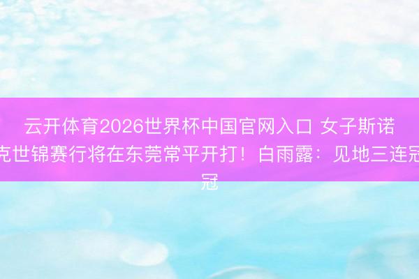 云开体育2026世界杯中国官网入口 女子斯诺克世锦赛行将在东莞常平开打!白雨露:见地三连冠