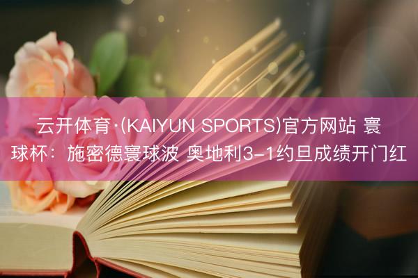 云开体育·(KAIYUN SPORTS)官方网站 寰球杯：施密德寰球波 奥地利3-1约旦成绩开门红