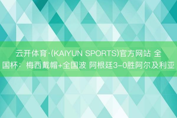 云开体育·(KAIYUN SPORTS)官方网站 全国杯：梅西戴帽+全国波 阿根廷3-0胜阿尔及利亚