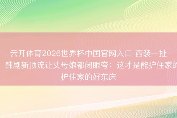 云开体育2026世界杯中国官网入口 西装一扯就开打！韩剧新顶流让丈母娘都闭眼夸：这才是能护住家的好东床