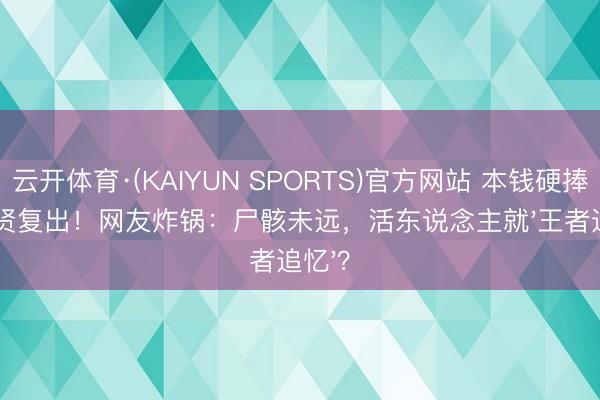 云开体育·(KAIYUN SPORTS)官方网站 本钱硬捧金秀贤复出！网友炸锅：尸骸未远，活东说念主就'王者追忆'？