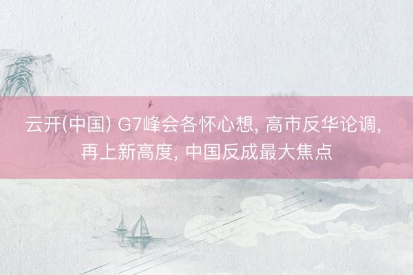 云开(中国) G7峰会各怀心想, 高市反华论调, 再上新高度, 中国反成最大焦点