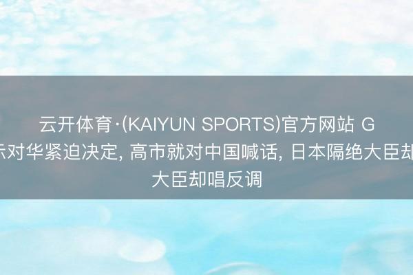 云开体育·(KAIYUN SPORTS)官方网站 G7刚告示对华紧迫决定， 高市就对中国喊话， 日本隔绝大臣却唱反调