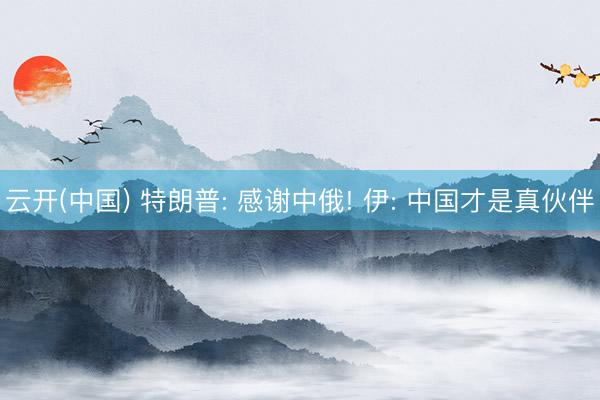 云开(中国) 特朗普: 感谢中俄! 伊: 中国才是真伙伴