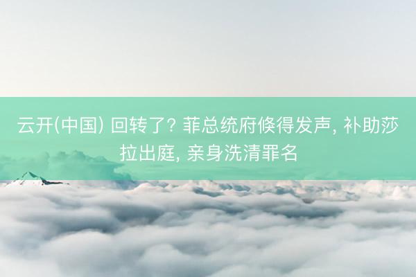 云开(中国) 回转了? 菲总统府倏得发声， 补助莎拉出庭， 亲身洗清罪名
