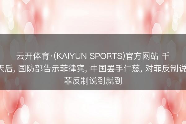云开体育·(KAIYUN SPORTS)官方网站 千里默5天后, 国防部告示菲律宾, 中国罢手仁慈, 对菲反制说到就到